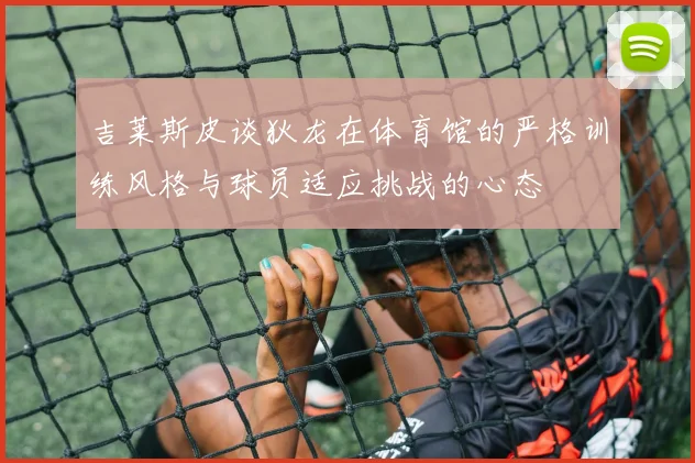 吉莱斯皮谈狄龙在体育馆的严格训练风格与球员适应挑战的心态