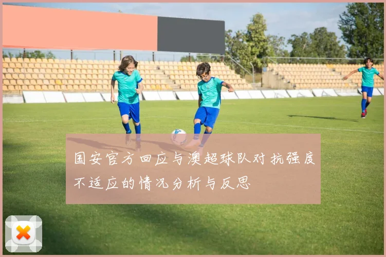 国安官方回应与澳超球队对抗强度不适应的情况分析与反思