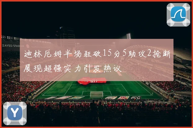 迪林厄姆半场狂砍15分5助攻2抢断展现超强实力引发热议