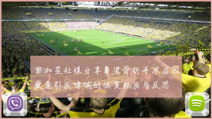 窦加星社媒分享鼻梁骨折手术后因疲惫引发哮喘的恢复经历与反思