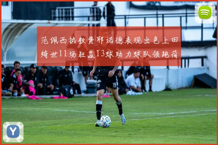 范佩西执教费耶诺德表现出色上田绮世11场狂轰13球助力球队领跑荷甲