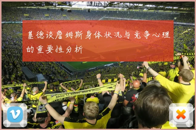 基德谈詹姆斯身体状况与竞争心理的重要性分析