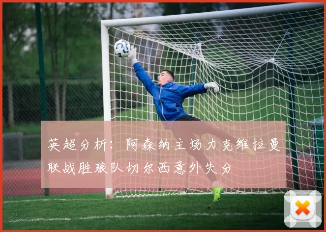 英超分析：阿森纳主场力克维拉曼联战胜狼队切尔西意外失分