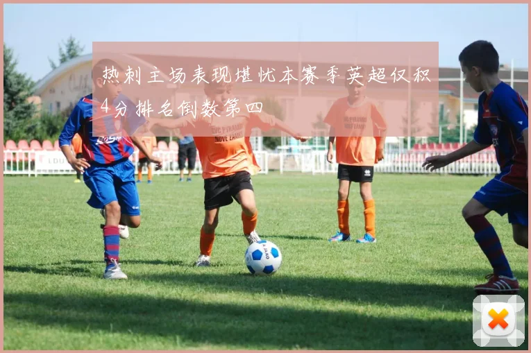 热刺主场表现堪忧本赛季英超仅积4分排名倒数第四