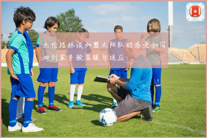 杰伦格林谈加盟太阳队的感受如同回到家乡般温暖与适应