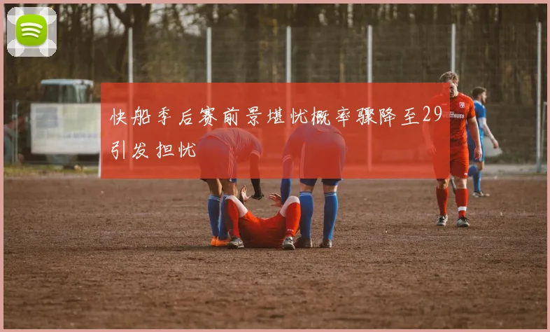 快船季后赛前景堪忧概率骤降至29引发担忧