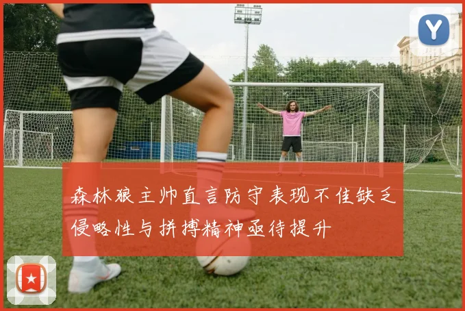森林狼主帅直言防守表现不佳缺乏侵略性与拼搏精神亟待提升