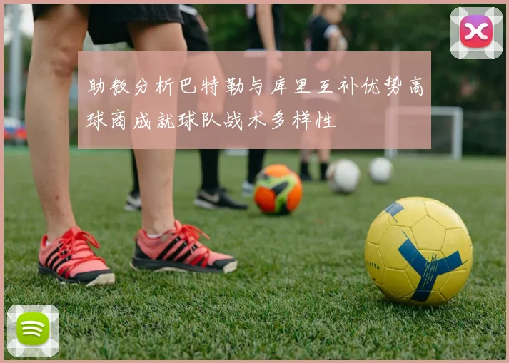 助教分析巴特勒与库里互补优势高球商成就球队战术多样性