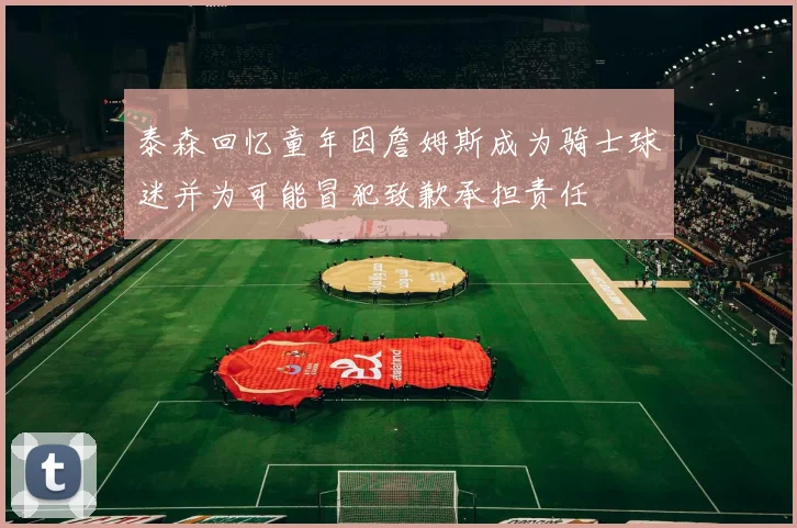 泰森回忆童年因詹姆斯成为骑士球迷并为可能冒犯致歉承担责任