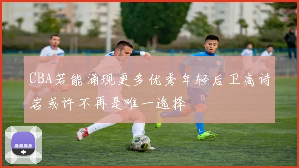 CBA若能涌现更多优秀年轻后卫高诗岩或许不再是唯一选择