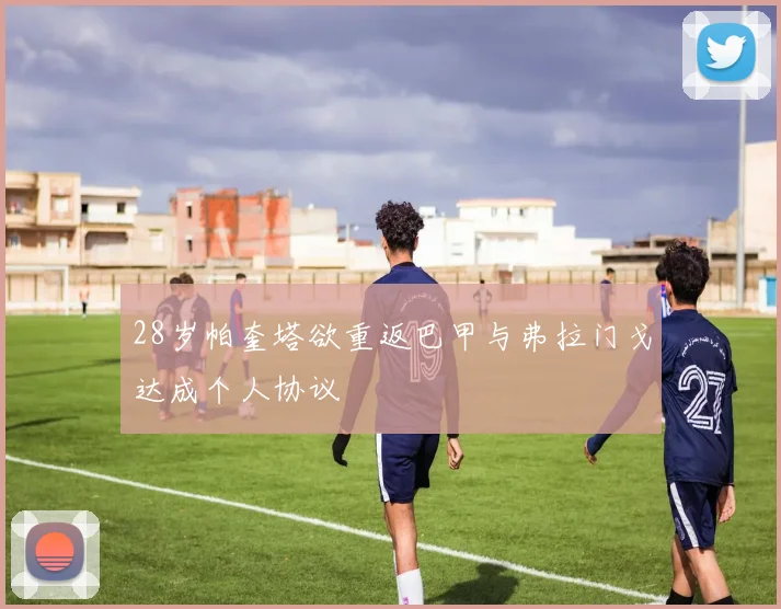 28岁帕奎塔欲重返巴甲与弗拉门戈达成个人协议