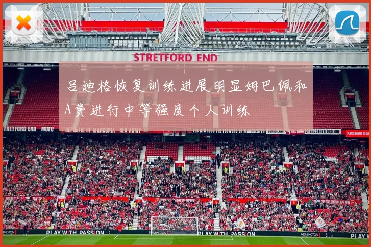 吕迪格恢复训练进展明显姆巴佩和A费进行中等强度个人训练