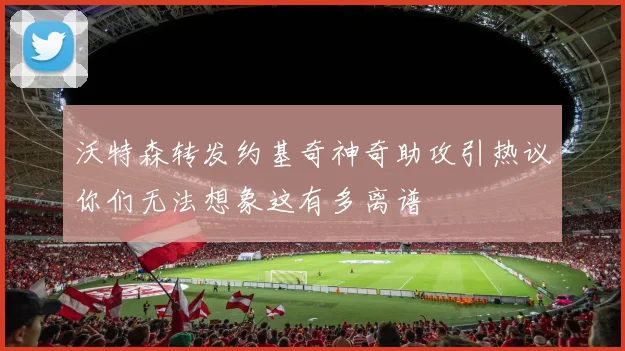 沃特森转发约基奇神奇助攻引热议你们无法想象这有多离谱