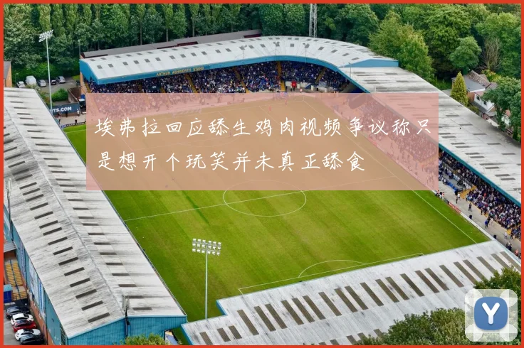 埃弗拉回应舔生鸡肉视频争议称只是想开个玩笑并未真正舔食