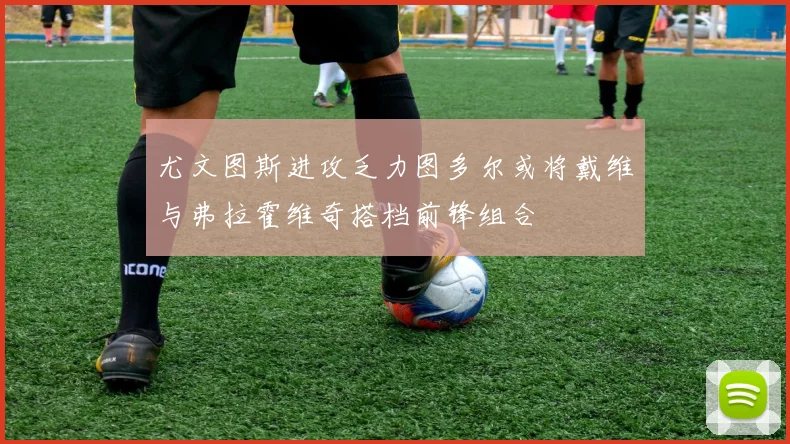 尤文图斯进攻乏力图多尔或将戴维与弗拉霍维奇搭档前锋组合