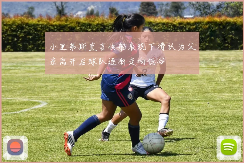 小里弗斯直言快船表现下滑认为父亲离开后球队逐渐走向低谷