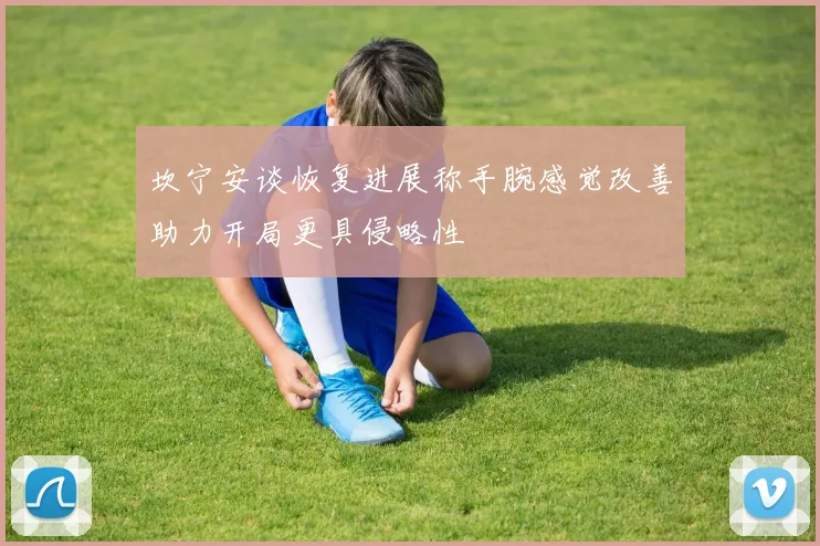 坎宁安谈恢复进展称手腕感觉改善助力开局更具侵略性