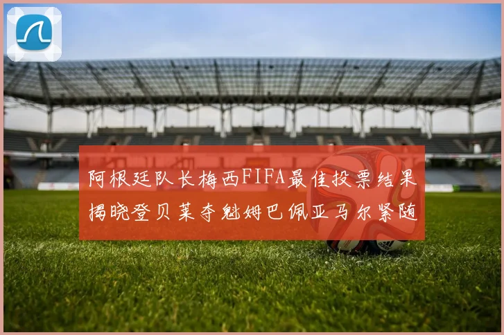 阿根廷队长梅西FIFA最佳投票结果揭晓登贝莱夺魁姆巴佩亚马尔紧随其后