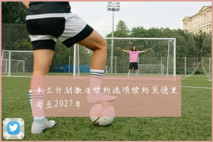 米兰计划激活续约选项续约莫德里奇至2027年