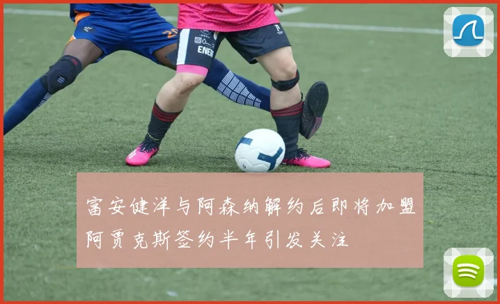 富安健洋与阿森纳解约后即将加盟阿贾克斯签约半年引发关注