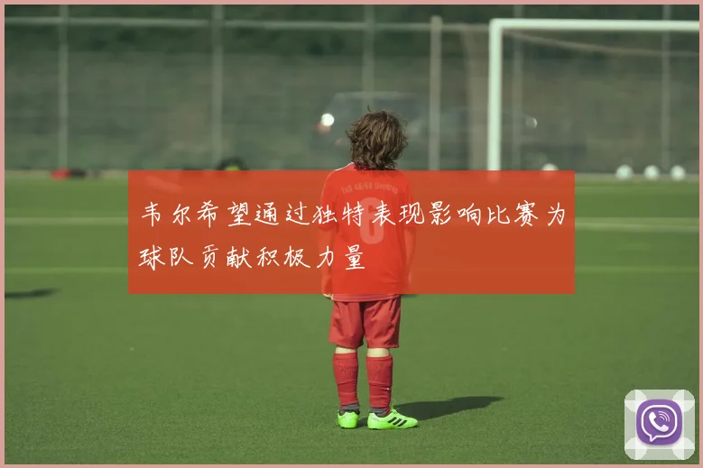 韦尔希望通过独特表现影响比赛为球队贡献积极力量