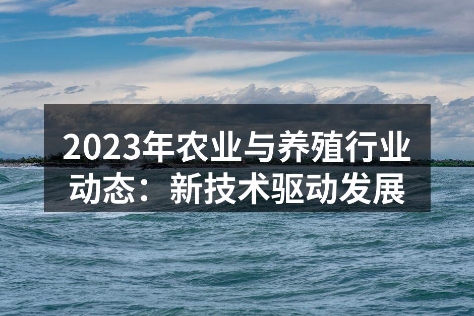 2023年农业与养殖行业动态：新技术驱动发展