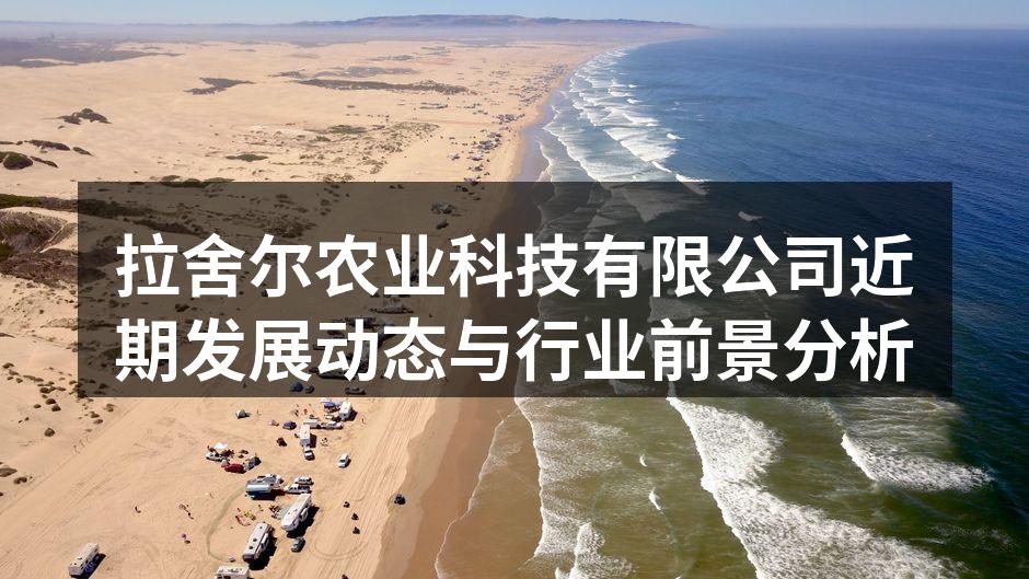拉舍尔农业科技有限公司近期发展动态与行业前景分析