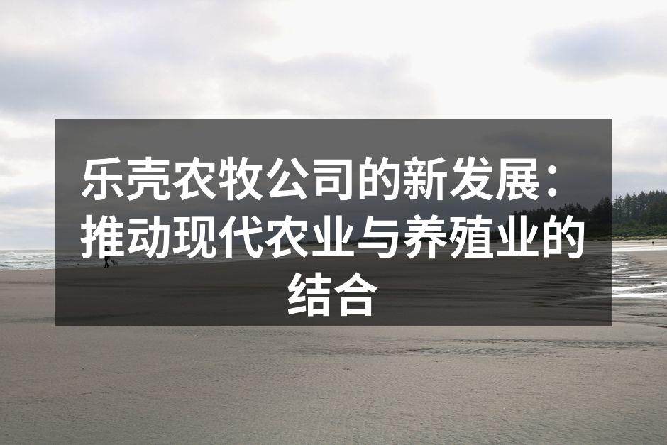 乐壳农牧公司的新发展：推动现代农业与养殖业的结合