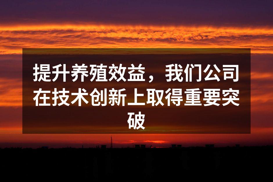 提升养殖效益，我们公司在技术创新上取得重要突破